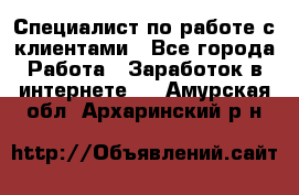 Специалист по работе с клиентами - Все города Работа » Заработок в интернете   . Амурская обл.,Архаринский р-н